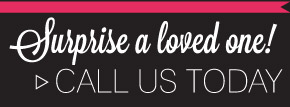 Surprise a loved one! Call us today